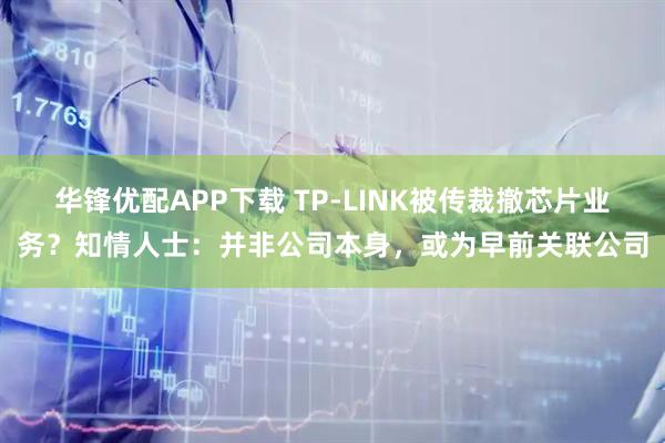 华锋优配APP下载 TP-LINK被传裁撤芯片业务？知情人士：并非公司本身，或为早前关联公司