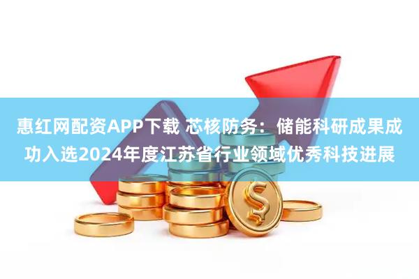 惠红网配资APP下载 芯核防务：储能科研成果成功入选2024年度江苏省行业领域优秀科技进展