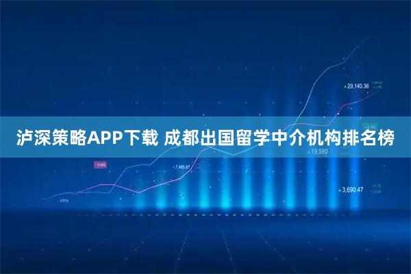 泸深策略APP下载 成都出国留学中介机构排名榜