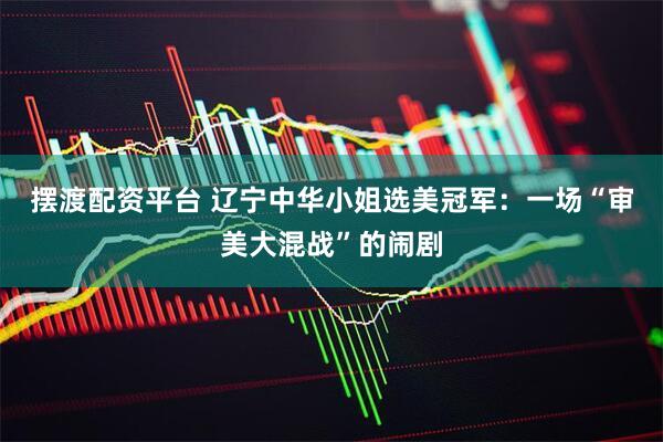 摆渡配资平台 辽宁中华小姐选美冠军：一场“审美大混战”的闹剧