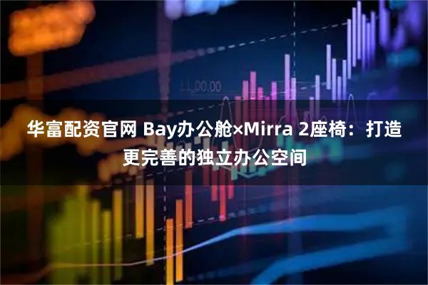 华富配资官网 Bay办公舱×Mirra 2座椅：打造更完善的独立办公空间