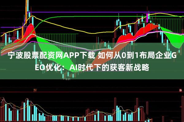 宁波股票配资网APP下载 如何从0到1布局企业GEO优化：AI时代下的获客新战略