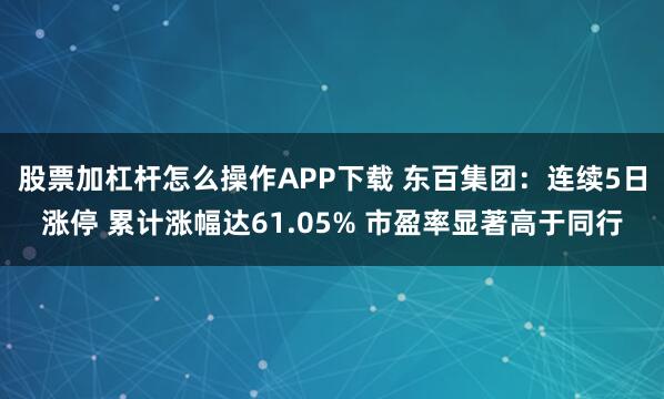 股票加杠杆怎么操作APP下载 东百集团：连续5日涨停 累计涨幅达61.05% 市盈率显著高于同行