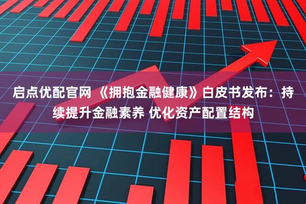 启点优配官网 《拥抱金融健康》白皮书发布：持续提升金融素养 优化资产配置结构