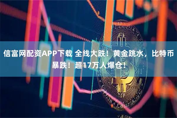 信富网配资APP下载 全线大跌！黄金跳水，比特币暴跌！超17万人爆仓！