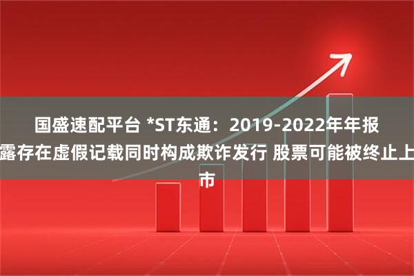 国盛速配平台 *ST东通：2019-2022年年报披露存在虚假记载同时构成欺诈发行 股票可能被终止上市