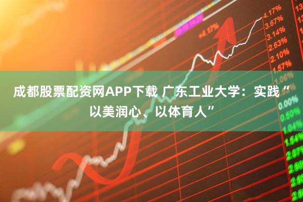 成都股票配资网APP下载 广东工业大学：实践“以美润心、以体育人”