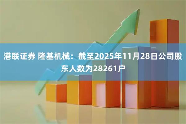 港联证券 隆基机械：截至2025年11月28日公司股东人数为28261户