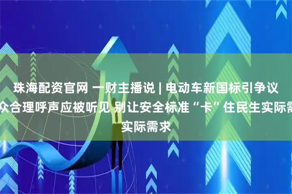 珠海配资官网 一财主播说 | 电动车新国标引争议 民众合理呼声应被听见 别让安全标准“卡”住民生实际需求