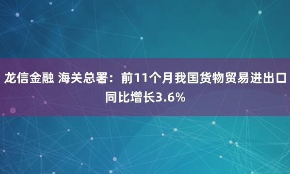 龙信金融 海关总署：前11个月我国货物贸易进出口同比增长3.6%
