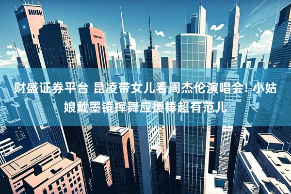 财盛证券平台 昆凌带女儿看周杰伦演唱会! 小姑娘戴墨镜挥舞应援棒超有范儿