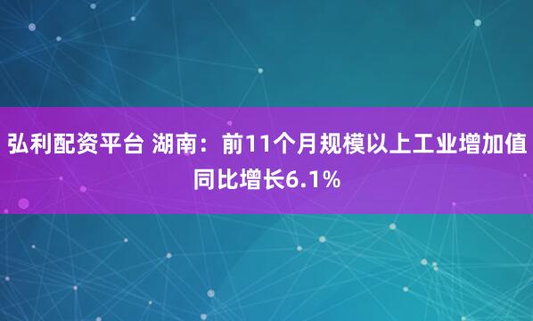 弘利配资平台 湖南：前11个月规模以上工业增加值同比增长6.1%