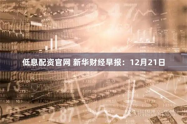 低息配资官网 新华财经早报：12月21日