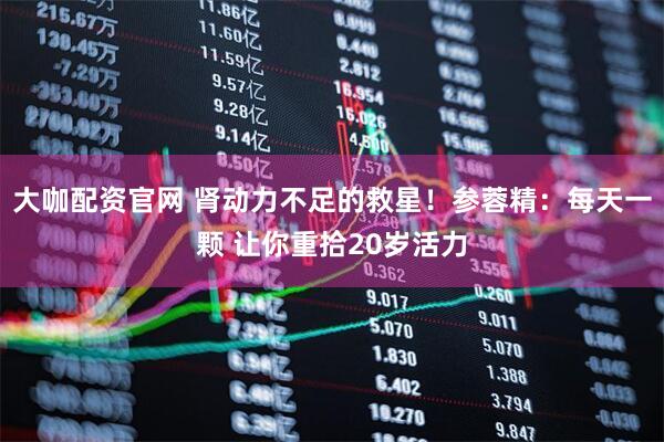 大咖配资官网 肾动力不足的救星！参蓉精：每天一颗 让你重拾20岁活力