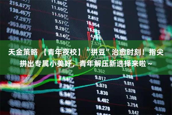天金策略 【青年夜校】“拼豆”治愈时刻！指尖拼出专属小美好，青年解压新选择来啦～