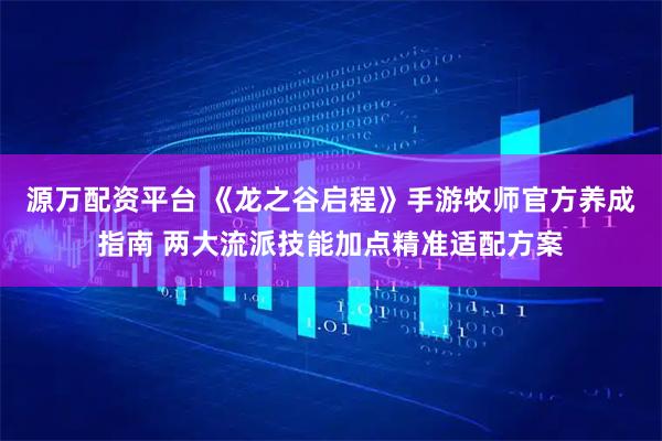 源万配资平台 《龙之谷启程》手游牧师官方养成指南 两大流派技能加点精准适配方案