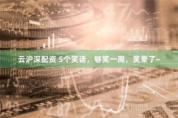 云沪深配资 5个笑话，够笑一周，笑晕了~