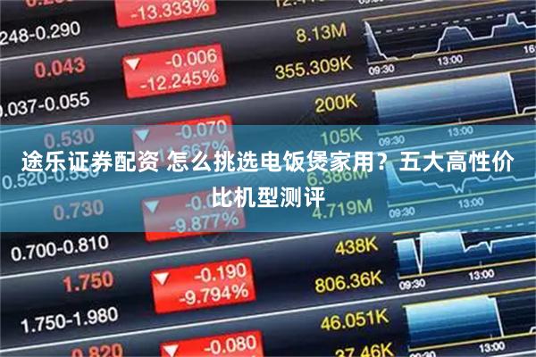 途乐证券配资 怎么挑选电饭煲家用？五大高性价比机型测评
