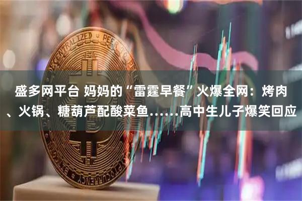 盛多网平台 妈妈的“雷霆早餐”火爆全网：烤肉、火锅、糖葫芦配酸菜鱼……高中生儿子爆笑回应
