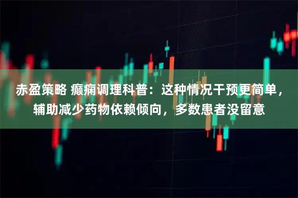赤盈策略 癫痫调理科普：这种情况干预更简单，辅助减少药物依赖倾向，多数患者没留意