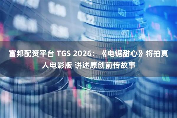 富邦配资平台 TGS 2026：《电锯甜心》将拍真人电影版 讲述原创前传故事
